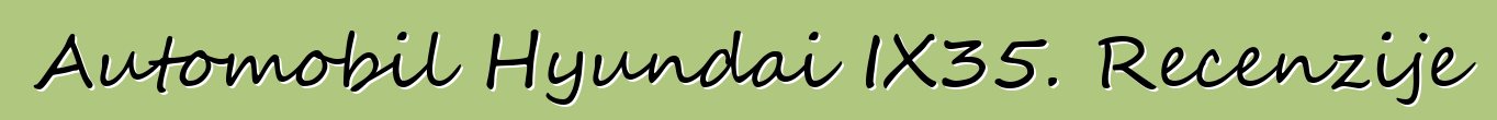 Automobil Hyundai IX35. Recenzije