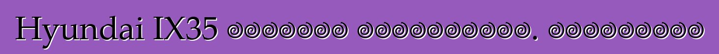 Hyundai IX35 մակնիշի ավտոմեքենա. Կարծիքներ