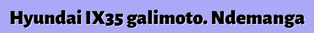 Hyundai IX35 galimoto. Ndemanga