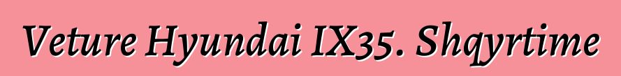 Veture Hyundai IX35. Shqyrtime