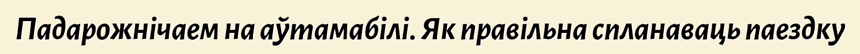 Падарожнічаем на аўтамабілі. Як правільна спланаваць паездку