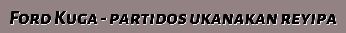 Ford Kuga - partidos ukanakan reyipa
