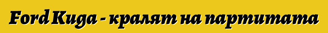 Ford Kuga - кралят на партитата