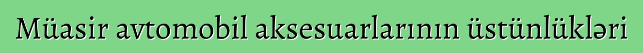 Müasir avtomobil aksesuarlarının üstünlükləri