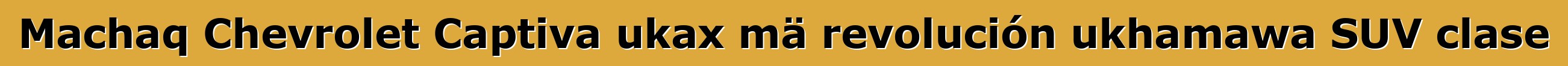 Machaq Chevrolet Captiva ukax mä revolución ukhamawa SUV clase