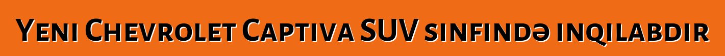 Yeni Chevrolet Captiva SUV sinfində inqilabdır