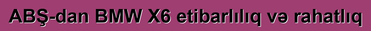 ABŞ-dan BMW X6 etibarlılıq və rahatlıq