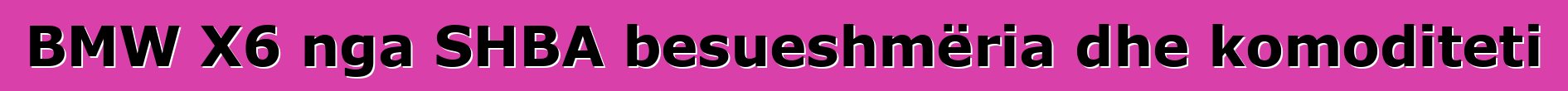 BMW X6 nga SHBA besueshmëria dhe komoditeti
