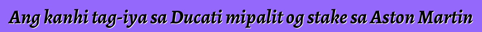 Ang kanhi tag-iya sa Ducati mipalit og stake sa Aston Martin