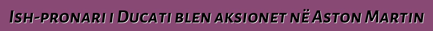 Ish-pronari i Ducati blen aksionet në Aston Martin