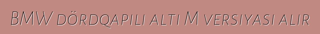 BMW dördqapılı altı M versiyası alır
