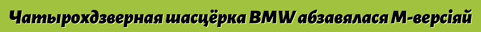 Чатырохдзверная шасцёрка BMW абзавялася M-версіяй