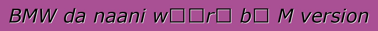 BMW da naani wɔɔrɔ bɛ M version