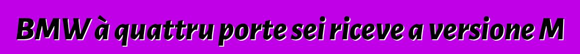 BMW à quattru porte sei riceve a versione M