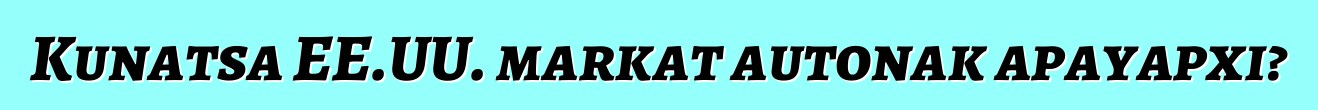 Kunatsa EE.UU. markat autonak apayapxi?