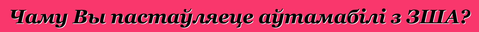 Чаму Вы пастаўляеце аўтамабілі з ЗША?