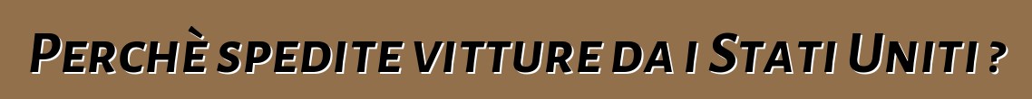 Perchè spedite vitture da i Stati Uniti ?