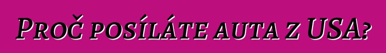 Proč posíláte auta z USA?