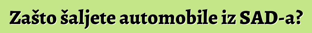 Zašto šaljete automobile iz SAD-a?