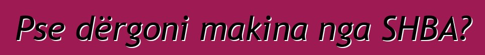 Pse dërgoni makina nga SHBA?