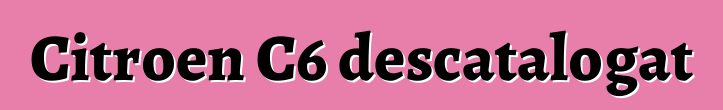 Citroen C6 descatalogat