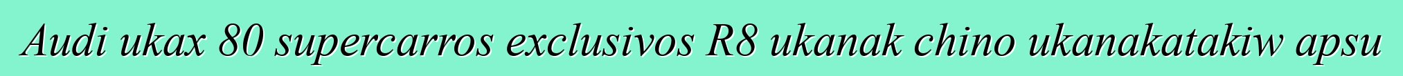 Audi ukax 80 supercarros exclusivos R8 ukanak chino ukanakatakiw apsu