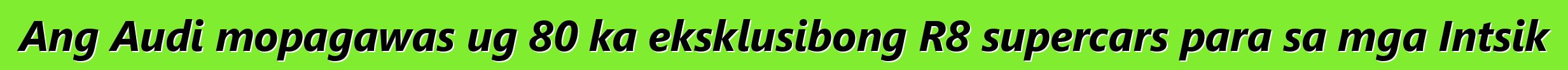 Ang Audi mopagawas ug 80 ka eksklusibong R8 supercars para sa mga Intsik