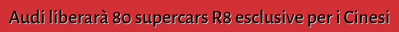 Audi liberarà 80 supercars R8 esclusive per i Cinesi