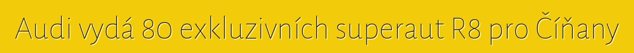 Audi vydá 80 exkluzivních superaut R8 pro Číňany