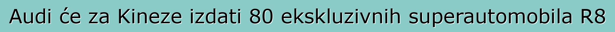 Audi će za Kineze izdati 80 ekskluzivnih superautomobila R8