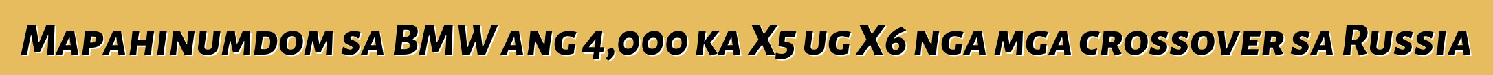 Mapahinumdom sa BMW ang 4,000 ka X5 ug X6 nga mga crossover sa Russia