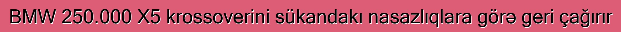 BMW 250.000 X5 krossoverini sükandakı nasazlıqlara görə geri çağırır