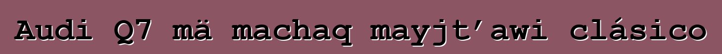 Audi Q7 mä machaq mayjt’awi clásico