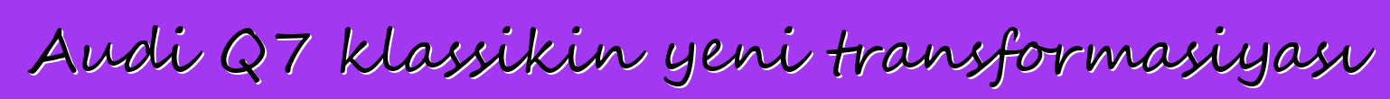 Audi Q7 klassikin yeni transformasiyası