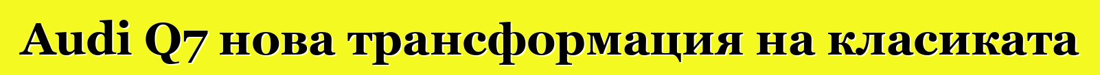 Audi Q7 нова трансформация на класиката