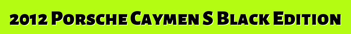 2012 Porsche Caymen S Black Edition