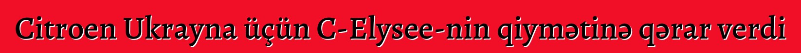 Citroen Ukrayna üçün C-Elysee-nin qiymətinə qərar verdi