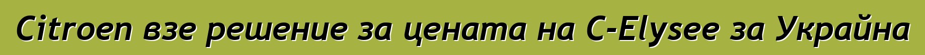 Citroen взе решение за цената на C-Elysee за Украйна