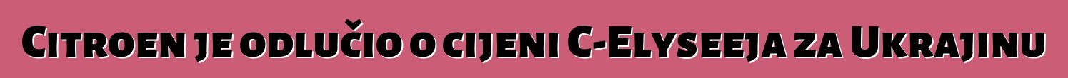 Citroen je odlučio o cijeni C-Elyseeja za Ukrajinu