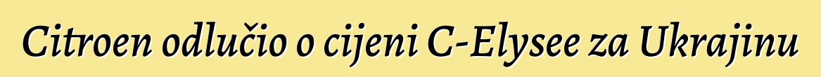 Citroen odlučio o cijeni C-Elysee za Ukrajinu