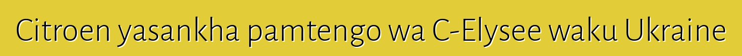 Citroen yasankha pamtengo wa C-Elysee waku Ukraine