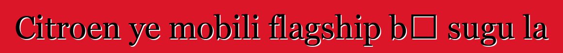 Citroen ye mobili flagship bɔ sugu la