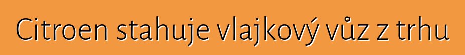 Citroen stahuje vlajkový vůz z trhu