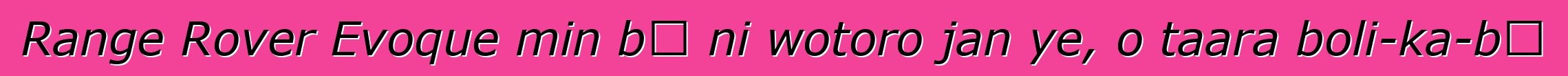 Range Rover Evoque min bɛ ni wotoro jan ye, o taara boli-ka-bɔ