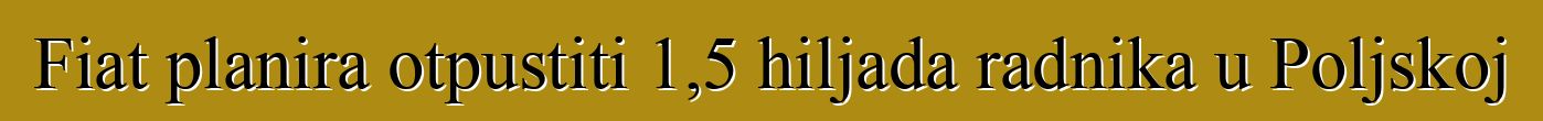 Fiat planira otpustiti 1,5 hiljada radnika u Poljskoj