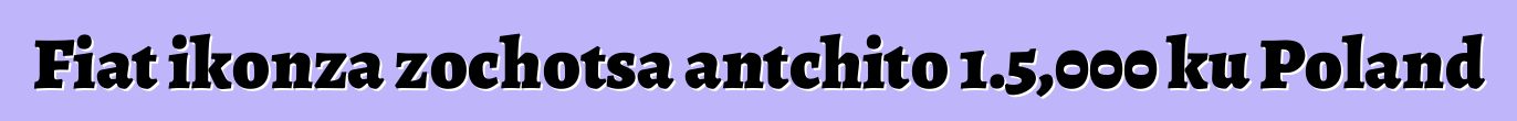Fiat ikonza zochotsa antchito 1.5,000 ku Poland
