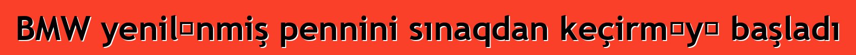 BMW yenilənmiş pennini sınaqdan keçirməyə başladı