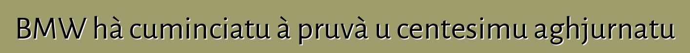 BMW hà cuminciatu à pruvà u centesimu aghjurnatu