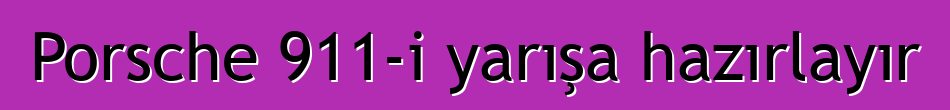 Porsche 911-i yarışa hazırlayır