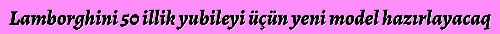 Lamborghini 50 illik yubileyi üçün yeni model hazırlayacaq